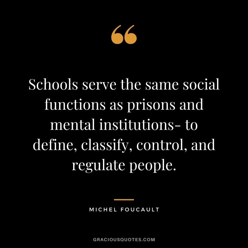 Schools serve the same social functions as prisons and mental institutions- to define, classify, control, and regulate people.