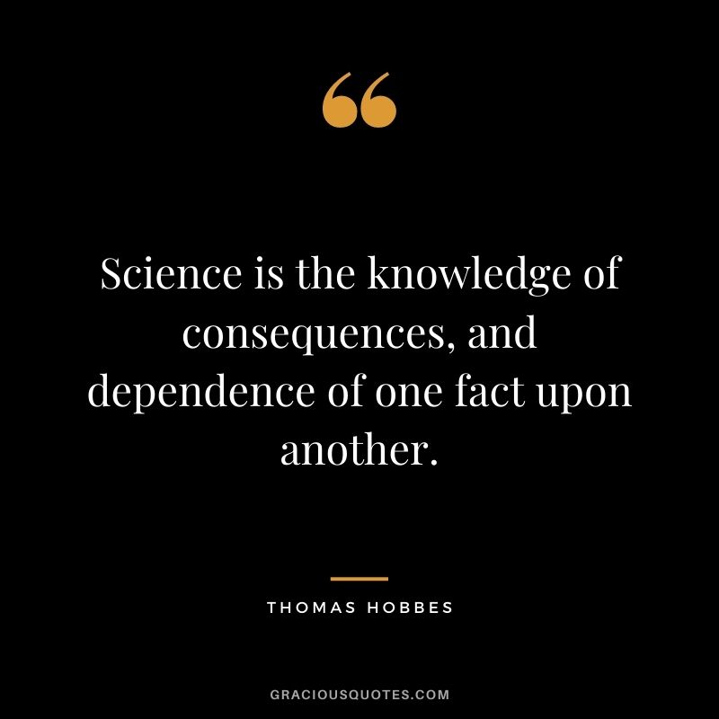 Science is the knowledge of consequences, and dependence of one fact upon another.