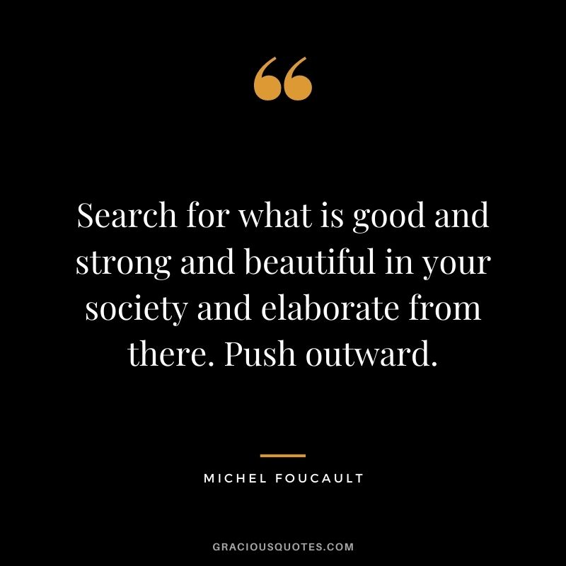 Search for what is good and strong and beautiful in your society and elaborate from there. Push outward.