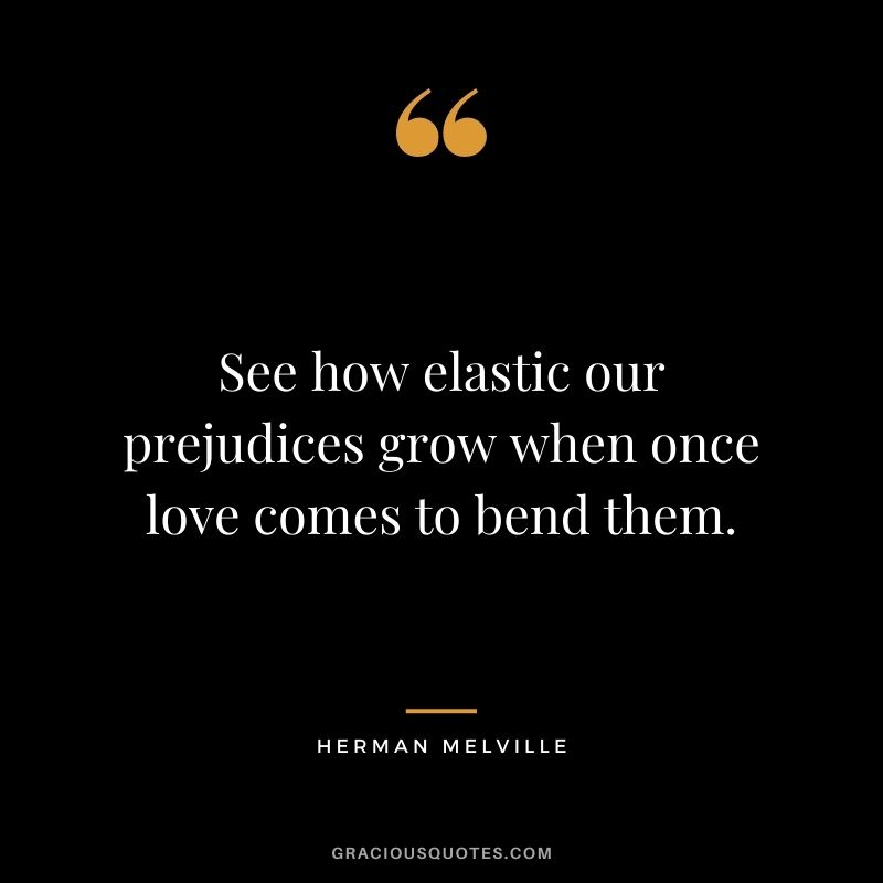 See how elastic our prejudices grow when once love comes to bend them.