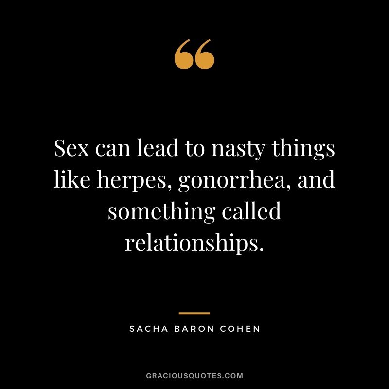 Sex can lead to nasty things like herpes, gonorrhea, and something called relationships.