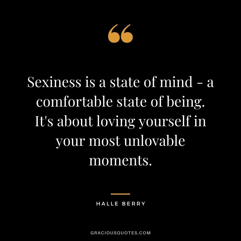 Sexiness is a state of mind - a comfortable state of being. It's about loving yourself in your most unlovable moments.