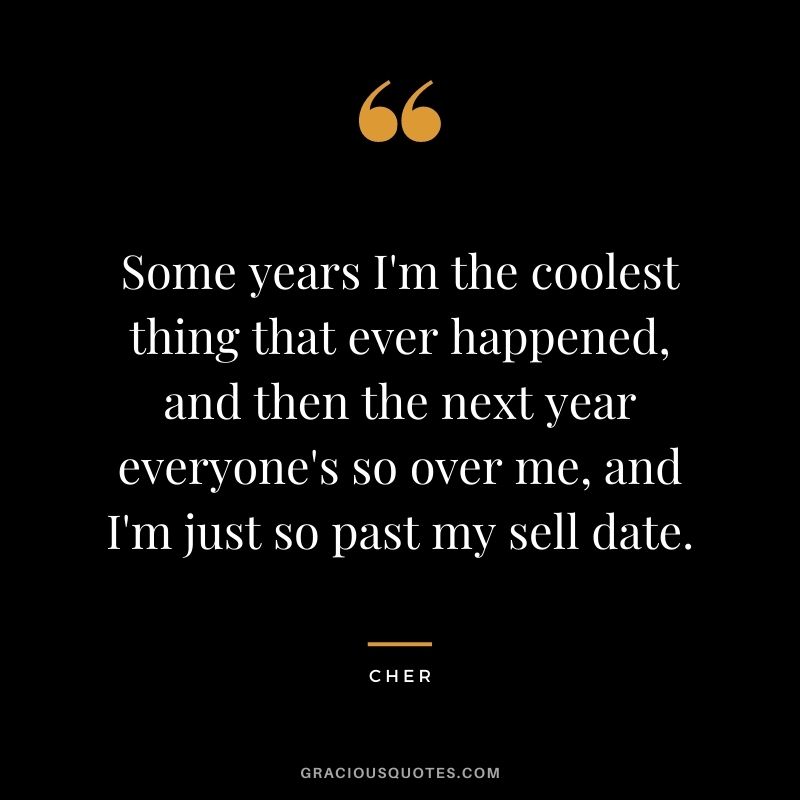 Some years I'm the coolest thing that ever happened, and then the next year everyone's so over me, and I'm just so past my sell date.