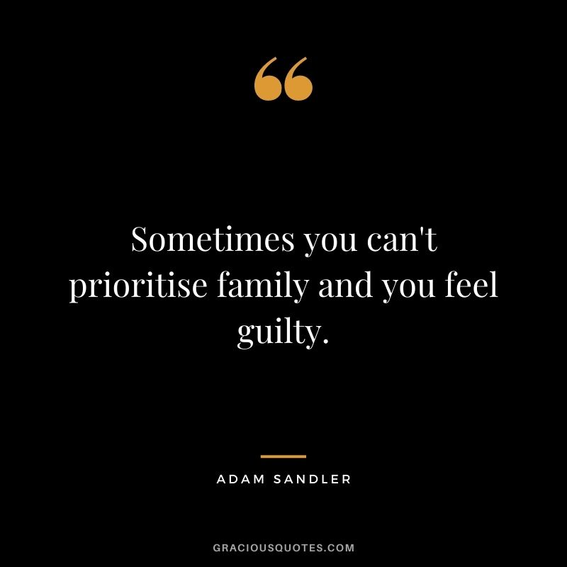 Sometimes you can't prioritise family and you feel guilty.