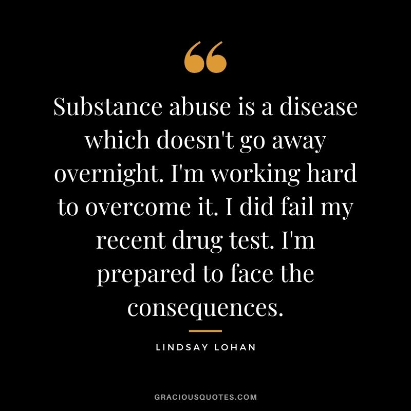 Substance abuse is a disease which doesn't go away overnight. I'm working hard to overcome it. I did fail my recent drug test. I'm prepared to face the consequences.