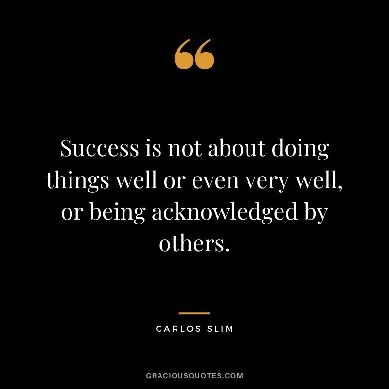 Success is not about doing things well or even very well, or being acknowledged by others.