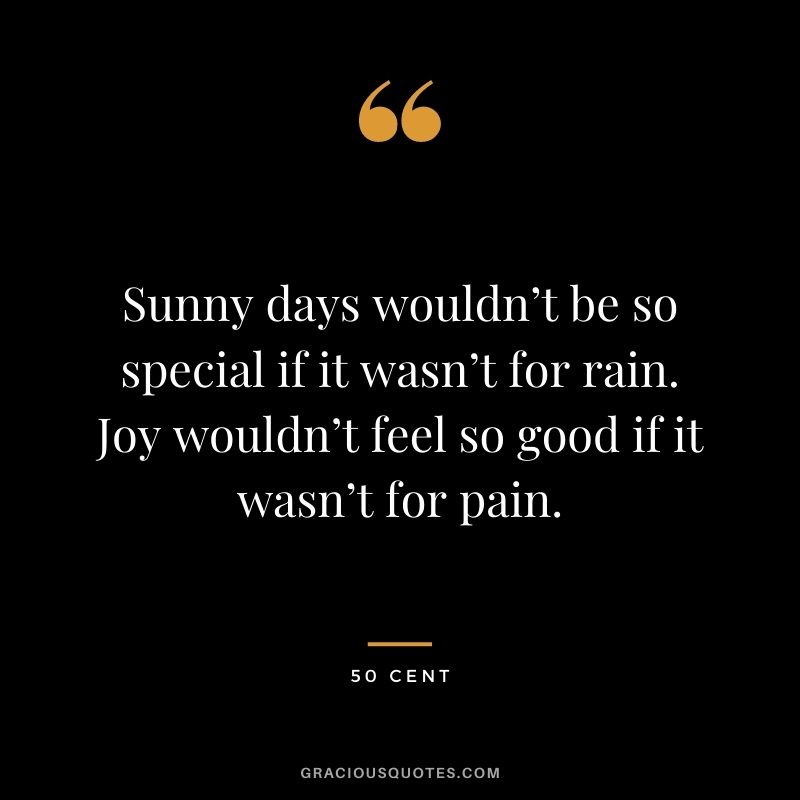 Sunny days wouldn’t be so special if it wasn’t for rain. Joy wouldn’t feel so good if it wasn’t for pain.