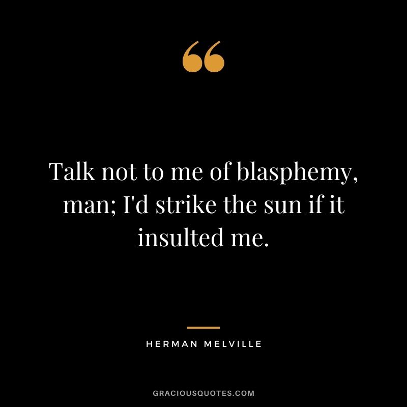 Talk not to me of blasphemy, man; I'd strike the sun if it insulted me.