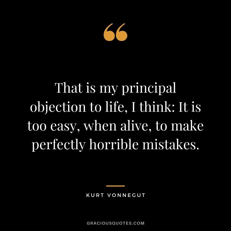 That is my principal objection to life, I think It is too easy, when alive, to make perfectly horrible mistakes.