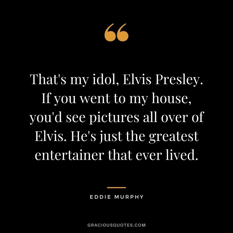 That's my idol, Elvis Presley. If you went to my house, you'd see pictures all over of Elvis. He's just the greatest entertainer that ever lived.