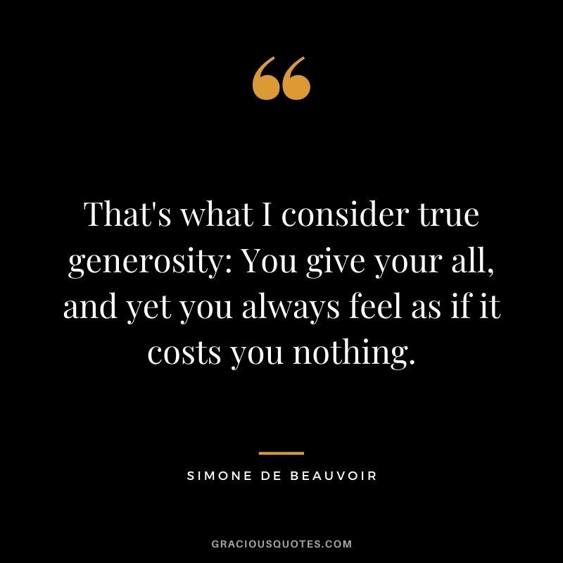 That's what I consider true generosity: You give your all, and yet you always feel as if it costs you nothing.