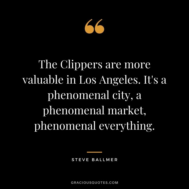 The Clippers are more valuable in Los Angeles. It's a phenomenal city, a phenomenal market, phenomenal everything.