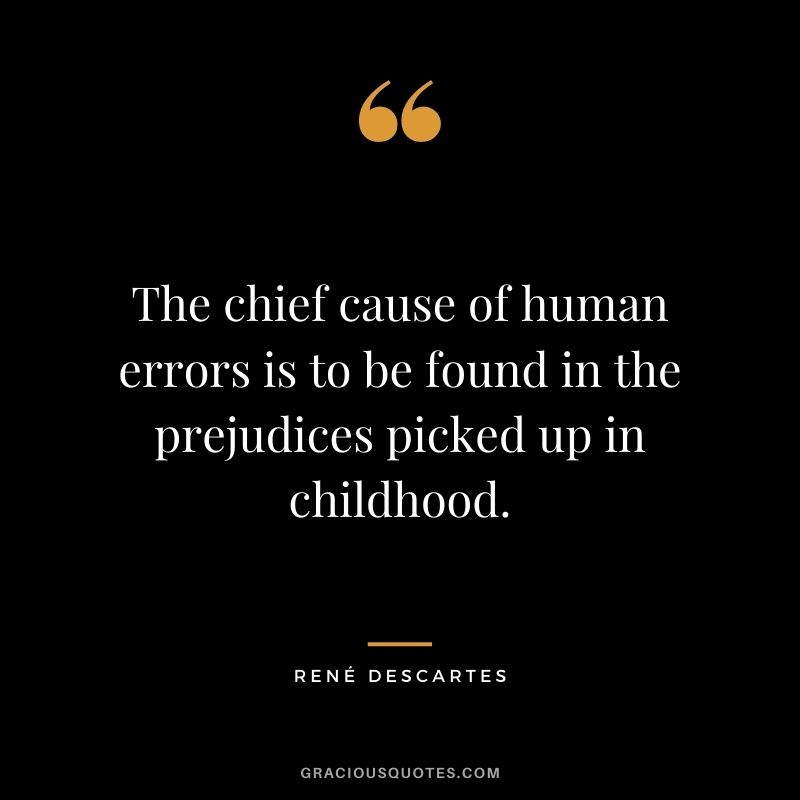 The chief cause of human errors is to be found in the prejudices picked up in childhood.