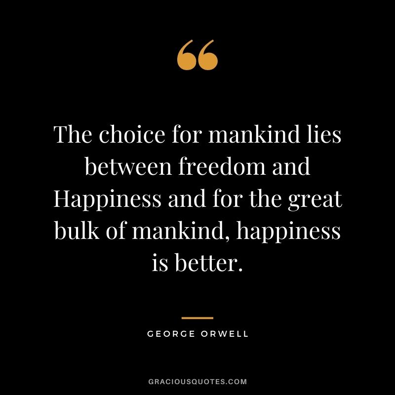 The choice for mankind lies between freedom and Happiness and for the great bulk of mankind, happiness is better.
