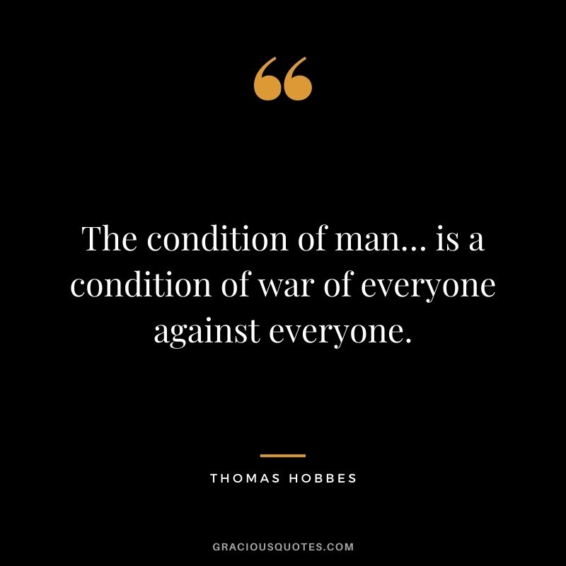 The condition of man… is a condition of war of everyone against everyone.