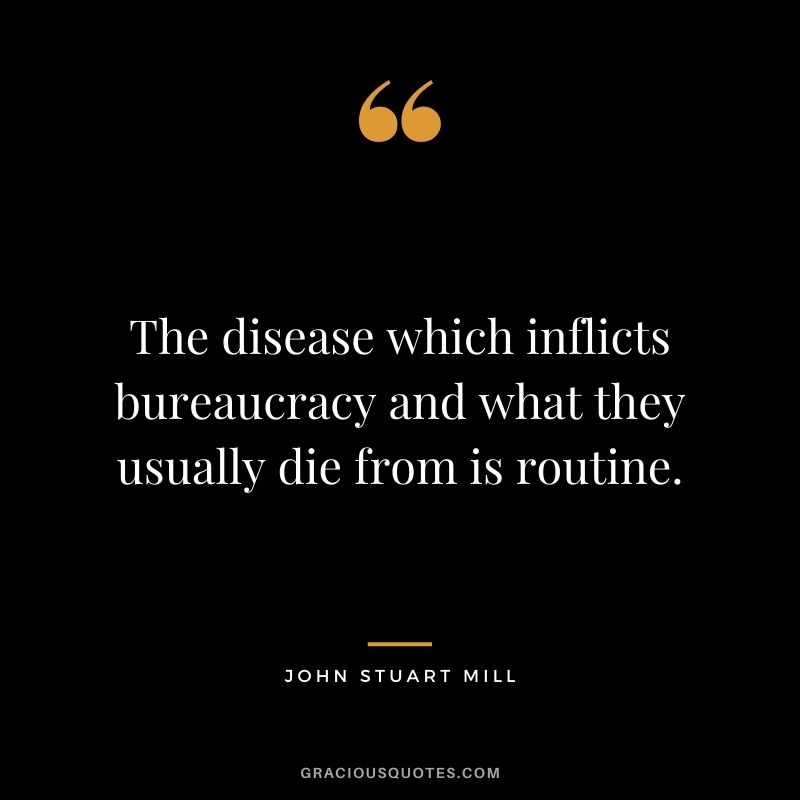 The disease which inflicts bureaucracy and what they usually die from is routine.