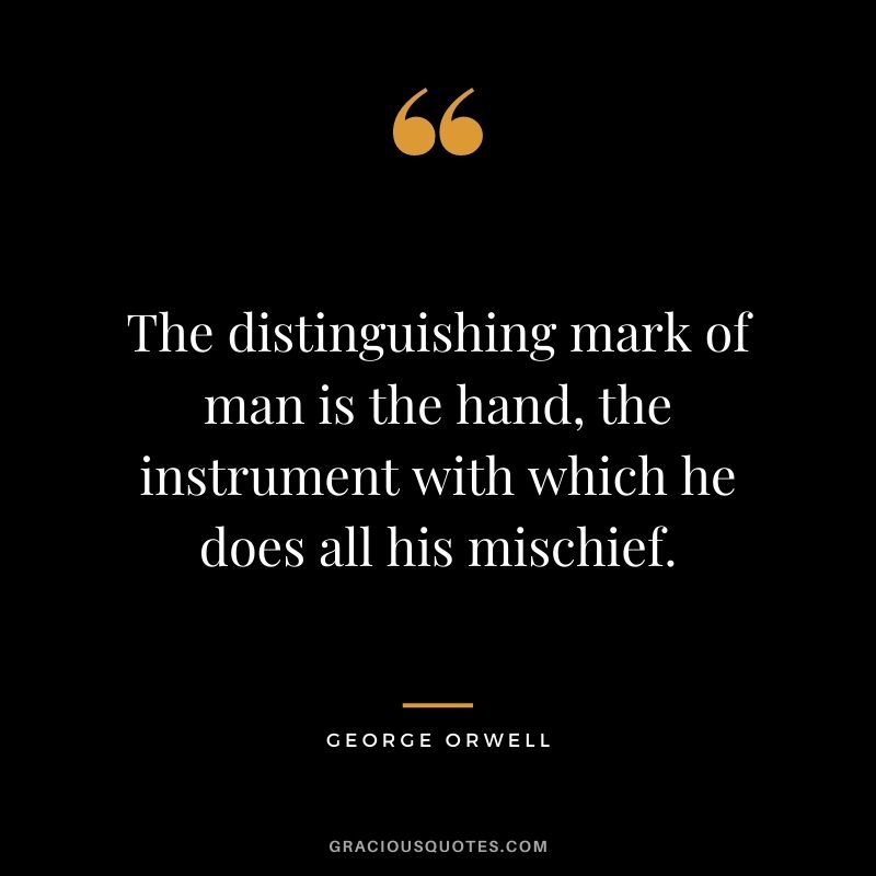 The distinguishing mark of man is the hand, the instrument with which he does all his mischief.