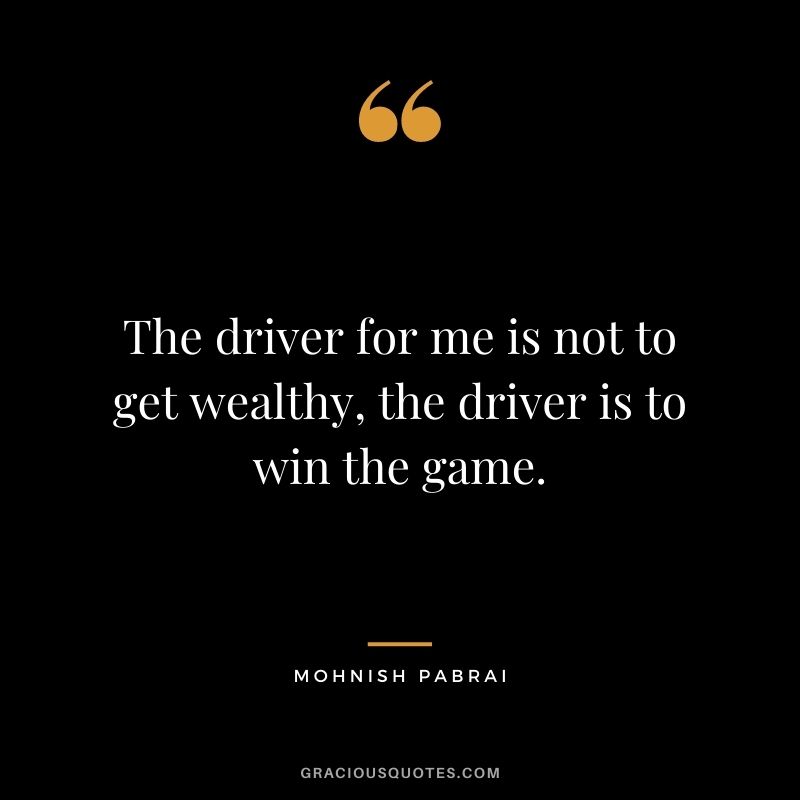 The driver for me is not to get wealthy, the driver is to win the game.