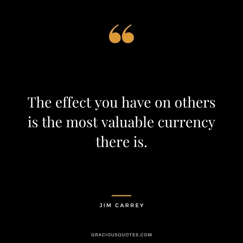 The effect you have on others is the most valuable currency there is.
