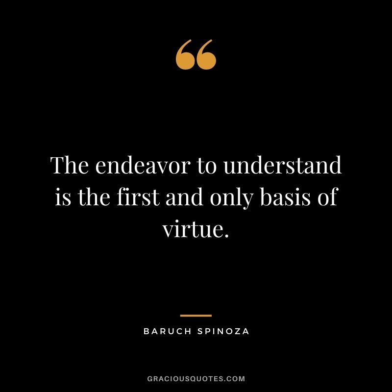 The endeavor to understand is the first and only basis of virtue.