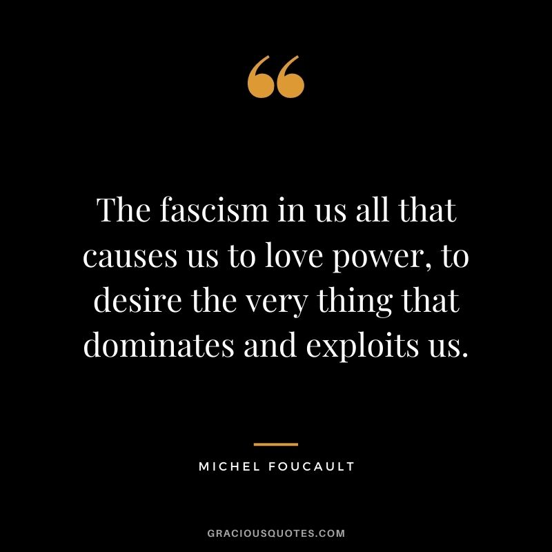 The fascism in us all that causes us to love power, to desire the very thing that dominates and exploits us.