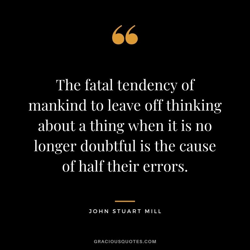 The fatal tendency of mankind to leave off thinking about a thing when it is no longer doubtful is the cause of half their errors.