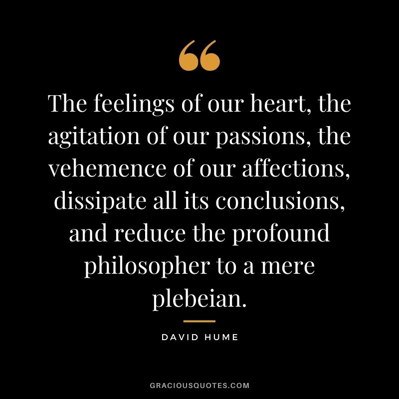 The feelings of our heart, the agitation of our passions, the vehemence of our affections, dissipate all its conclusions, and reduce the profound philosopher to a mere plebeian.