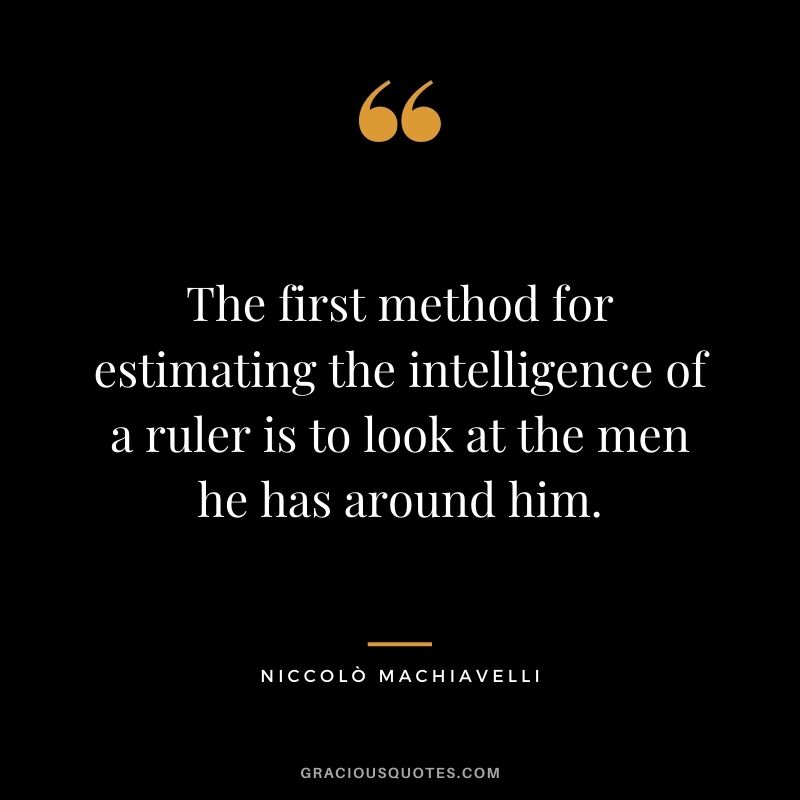 The first method for estimating the intelligence of a ruler is to look at the men he has around him.