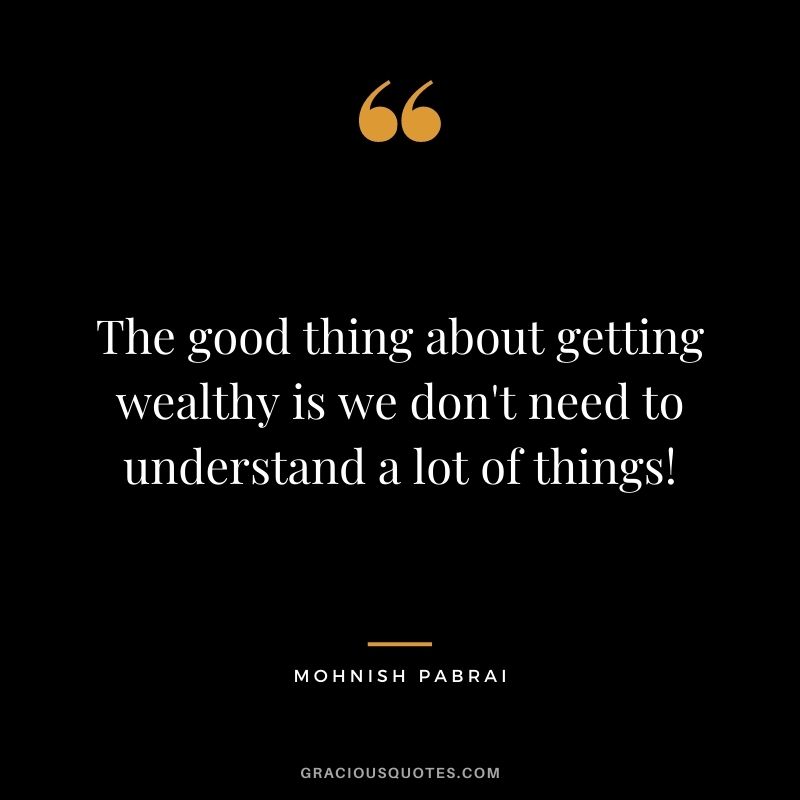 The good thing about getting wealthy is we don't need to understand a lot of things!