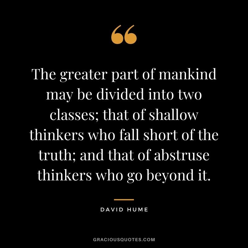 The greater part of mankind may be divided into two classes; that of shallow thinkers who fall short of the truth; and that of abstruse thinkers who go beyond it.