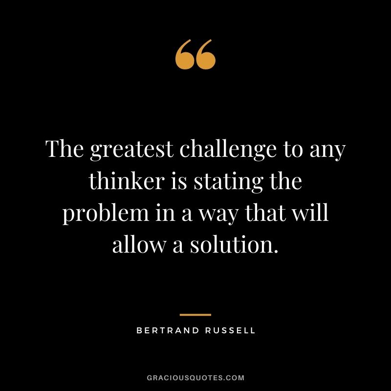 The greatest challenge to any thinker is stating the problem in a way that will allow a solution.
