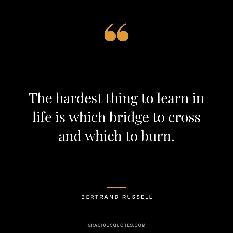 The hardest thing to learn in life is which bridge to cross and which to burn.