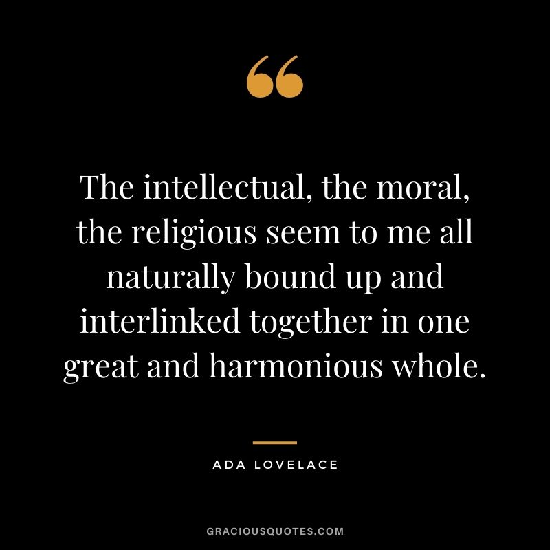 The intellectual, the moral, the religious seem to me all naturally bound up and interlinked together in one great and harmonious whole.