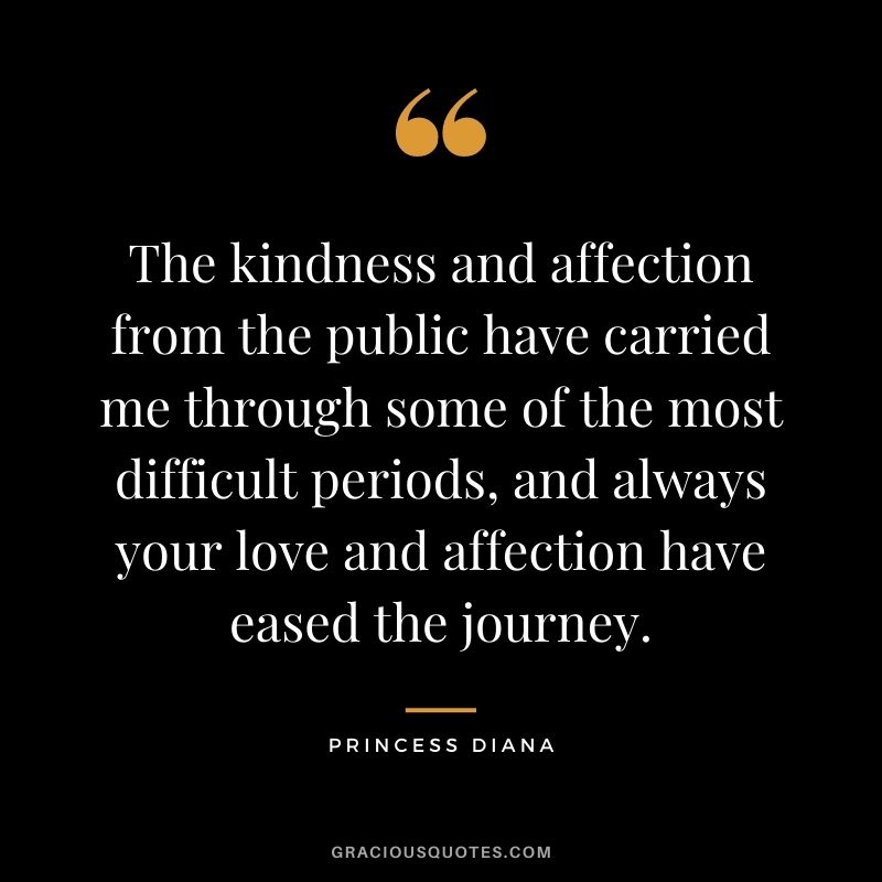 The kindness and affection from the public have carried me through some of the most difficult periods, and always your love and affection have eased the journey.
