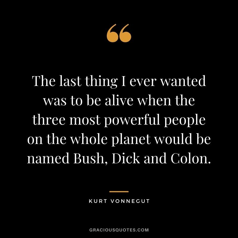 The last thing I ever wanted was to be alive when the three most powerful people on the whole planet would be named Bush, Dick and Colon.