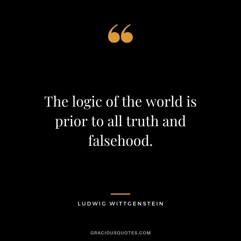 The logic of the world is prior to all truth and falsehood.
