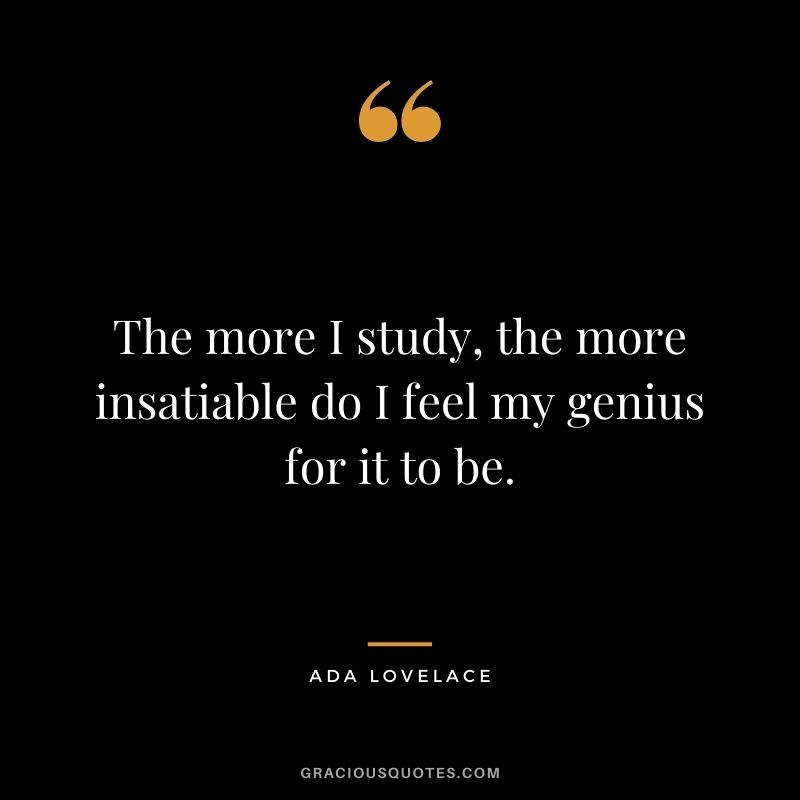 The more I study, the more insatiable do I feel my genius for it to be.