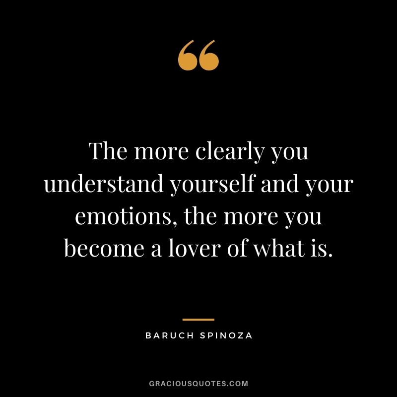 The more clearly you understand yourself and your emotions, the more you become a lover of what is.