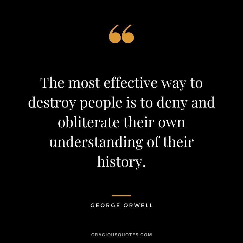 The most effective way to destroy people is to deny and obliterate their own understanding of their history.