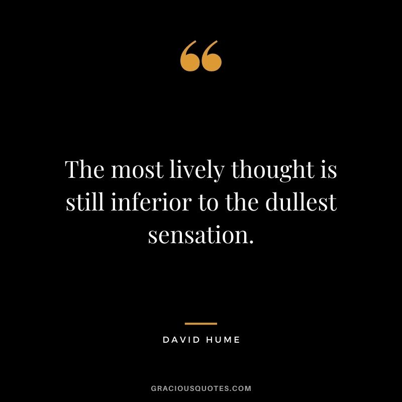 The most lively thought is still inferior to the dullest sensation.
