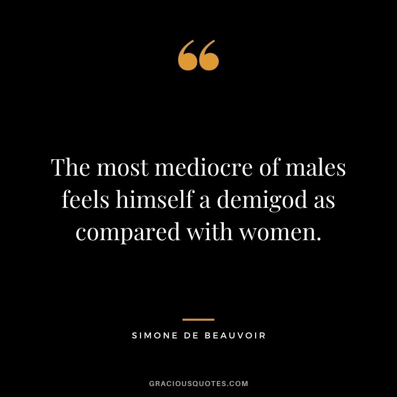 The most mediocre of males feels himself a demigod as compared with women.