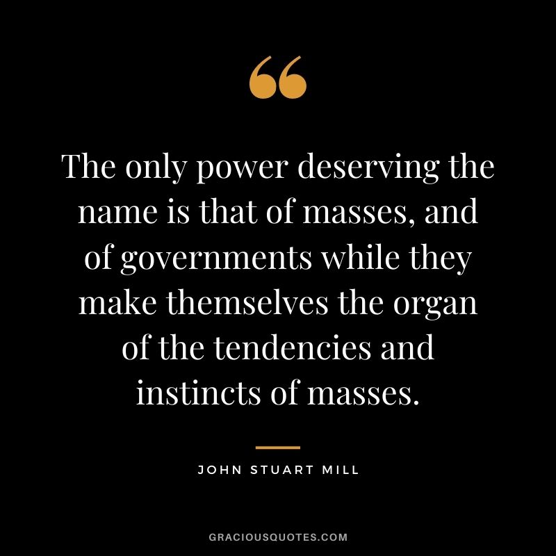 The only power deserving the name is that of masses, and of governments while they make themselves the organ of the tendencies and instincts of masses.