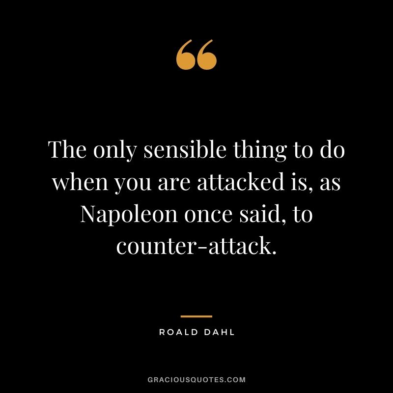 The only sensible thing to do when you are attacked is, as Napoleon once said, to counter-attack.