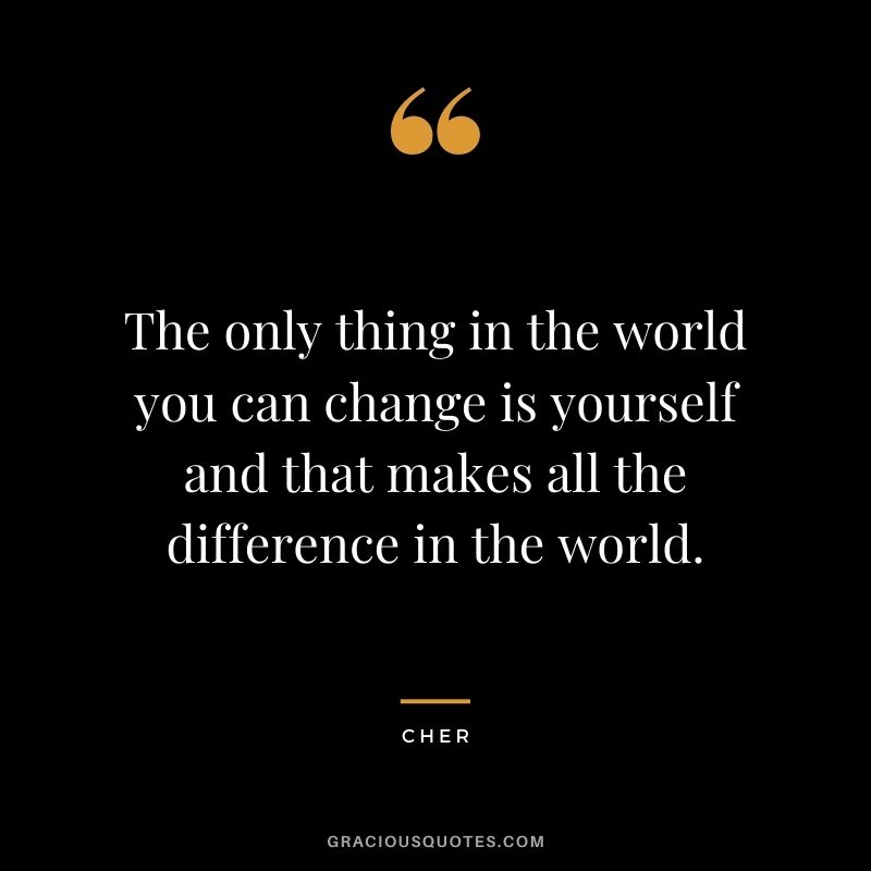 The only thing in the world you can change is yourself and that makes all the difference in the world.