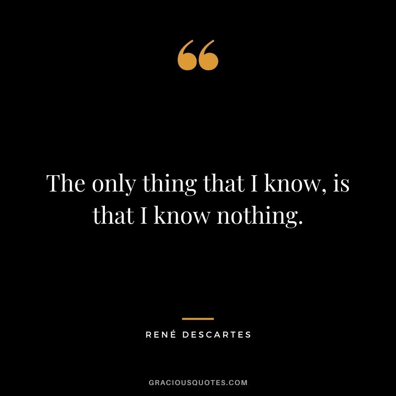 The only thing that I know, is that I know nothing.