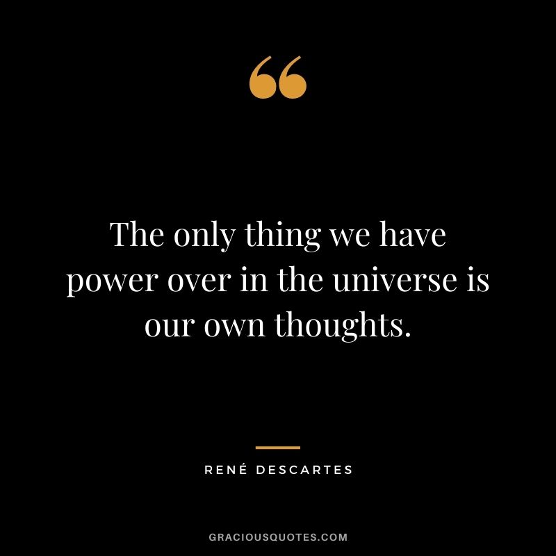 The only thing we have power over in the universe is our own thoughts.