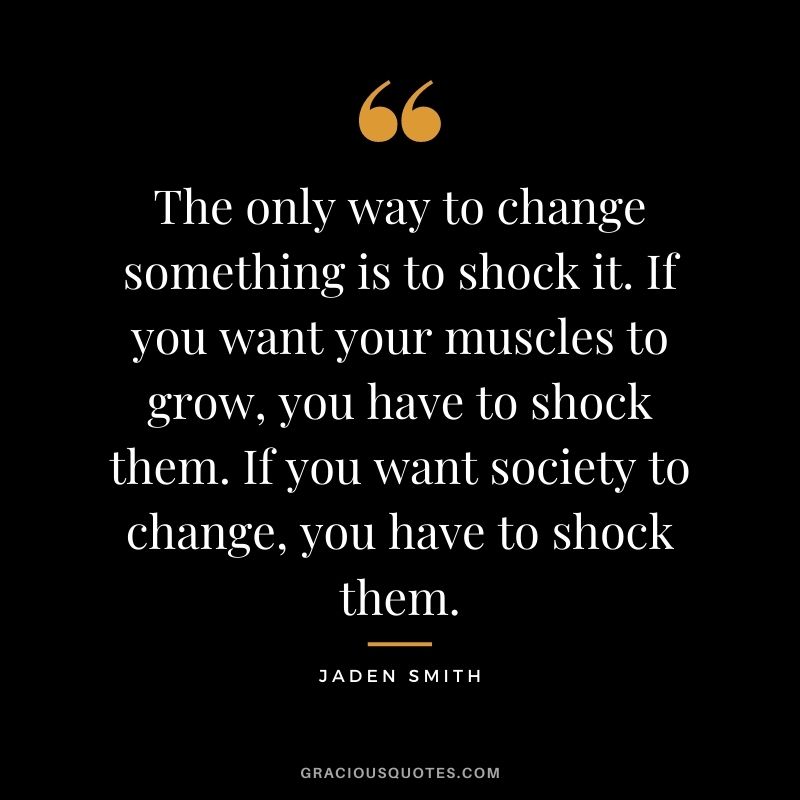 The only way to change something is to shock it. If you want your muscles to grow, you have to shock them. If you want society to change, you have to shock them.