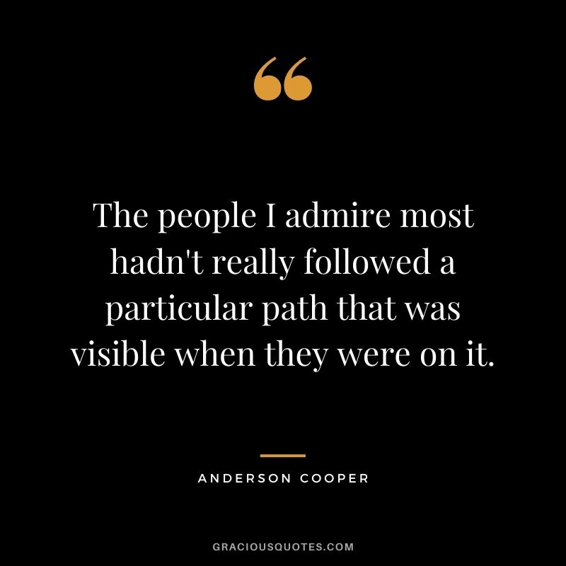 The people I admire most hadn't really followed a particular path that was visible when they were on it.