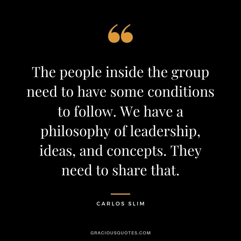 The people inside the group need to have some conditions to follow. We have a philosophy of leadership, ideas, and concepts. They need to share that.