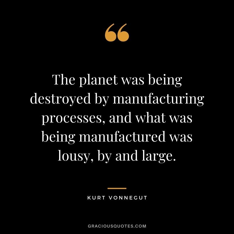 The planet was being destroyed by manufacturing processes, and what was being manufactured was lousy, by and large.